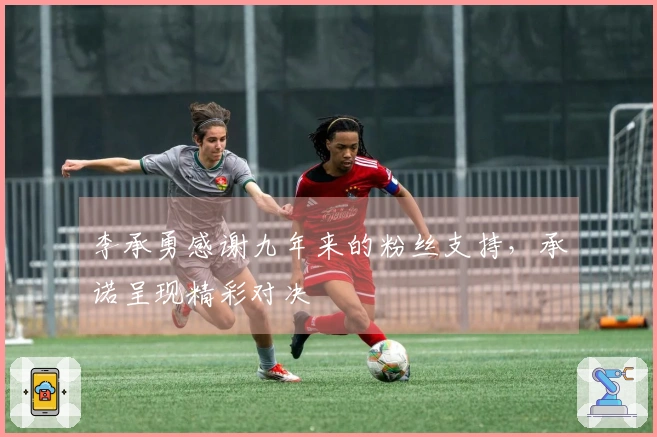 李承勇感谢九年来的粉丝支持，承诺呈现精彩对决