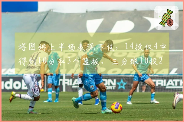 塔图姆上半场表现不佳，14投仅4中得到10分和3个篮板，三分球10投2中