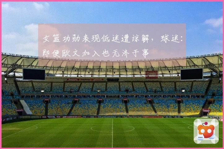 女篮功勋表现低迷遭谅解，球迷：即便欧文加入也无济于事