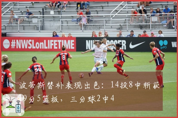 波蒂斯替补表现出色：14投8中斩获19分5篮板，三分球2中4