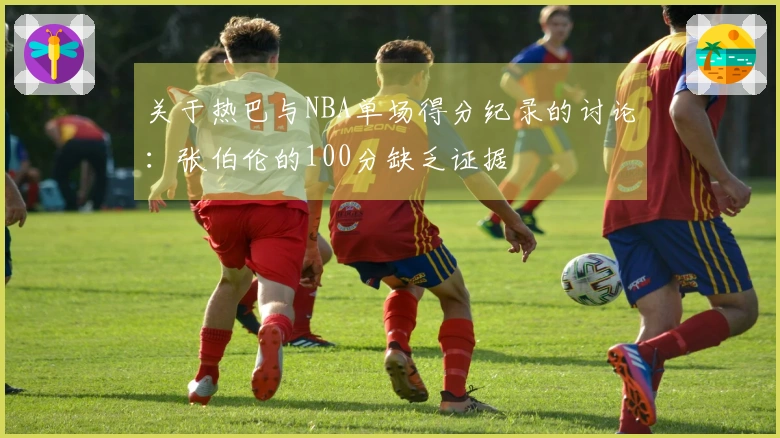 关于热巴与NBA单场得分纪录的讨论：张伯伦的100分缺乏证据