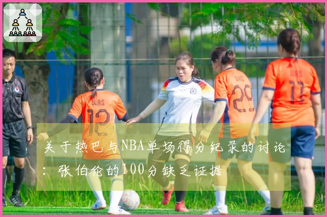 关于热巴与NBA单场得分纪录的讨论：张伯伦的100分缺乏证据