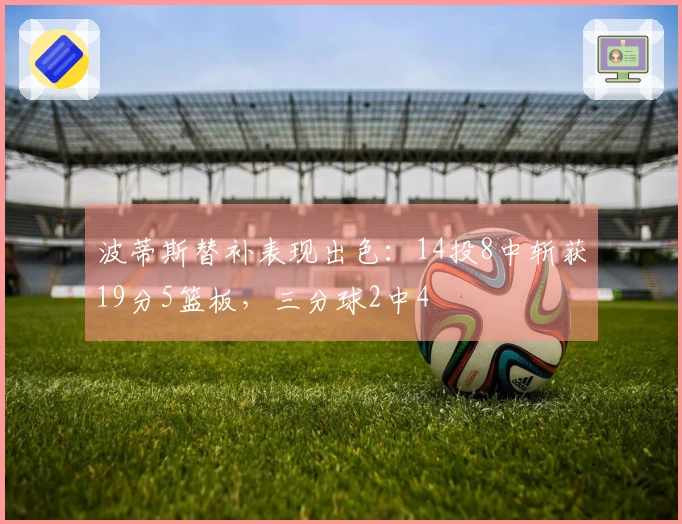 波蒂斯替补表现出色：14投8中斩获19分5篮板，三分球2中4