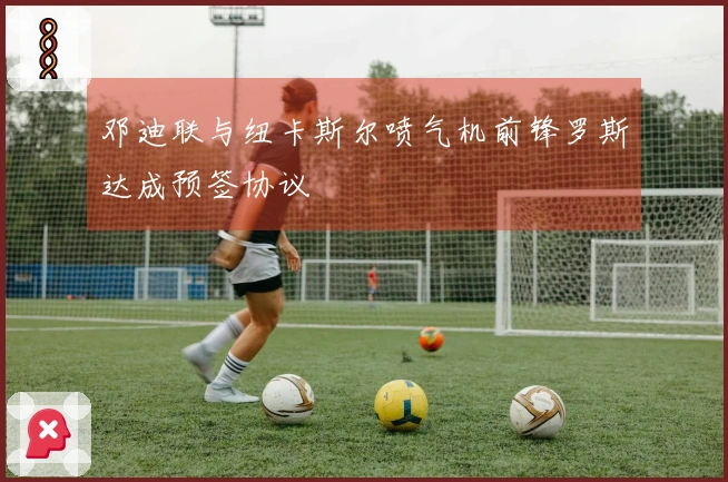 邓迪联与纽卡斯尔喷气机前锋罗斯达成预签协议