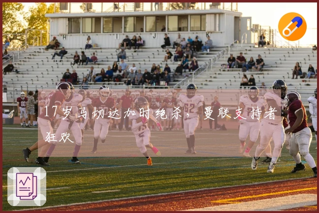 17岁马切达加时绝杀，曼联支持者狂欢