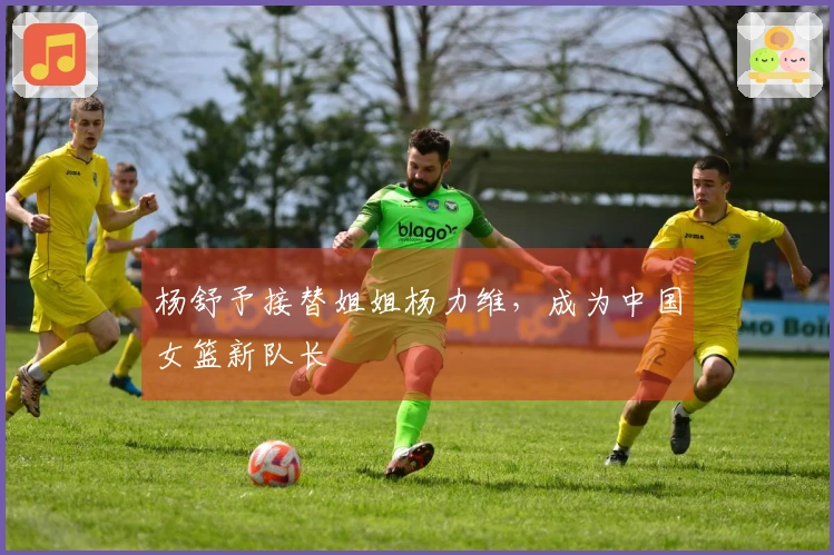 杨舒予接替姐姐杨力维，成为中国女篮新队长