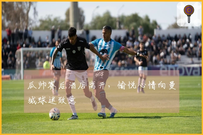 瓜帅赛后酒店离开，愉悦心情向曼城球迷致意