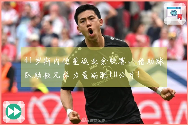 41岁斯内德重返业余联赛,借助球队助教兄弟力量减肥10公斤!