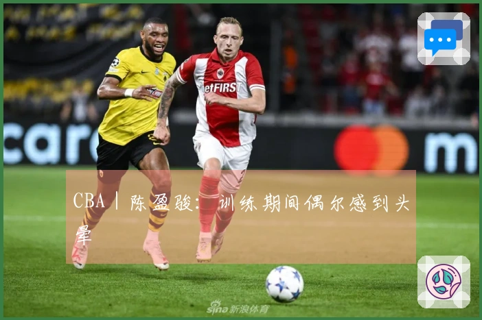 CBA｜陈盈骏：训练期间偶尔感到头晕