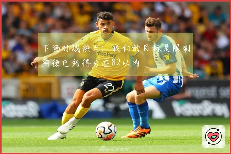 下场对战热火：我们的目标是限制阿德巴约得分在82以内