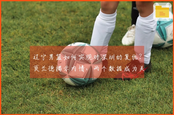 辽宁男篮如何实现对深圳的复仇？莫兰德揭示内情，两个数据成为关键！