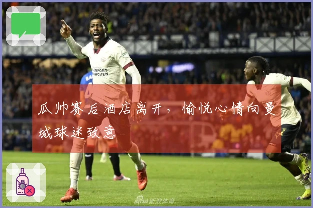 瓜帅赛后酒店离开，愉悦心情向曼城球迷致意